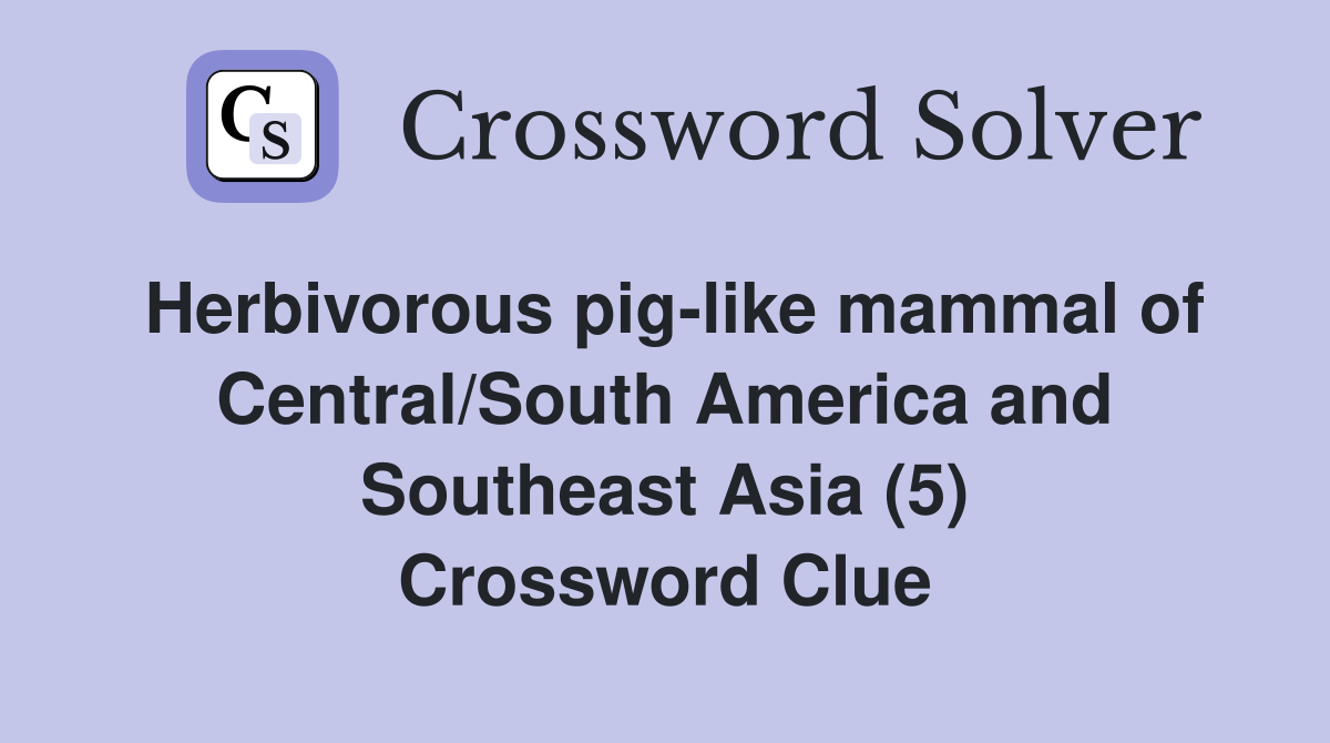 Herbivorous pig-like mammal of Central/South America and Southeast Asia (5) Crossword Clue