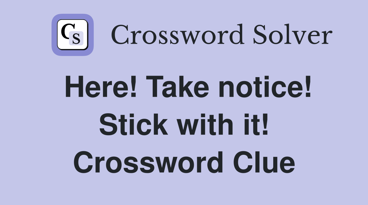 Here! Take notice! Stick with it! Crossword Clue