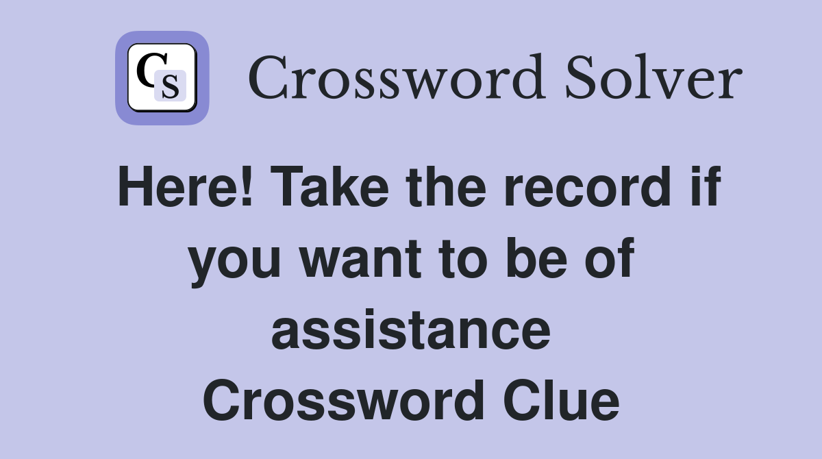 Here! Take the record if you want to be of assistance Crossword Clue