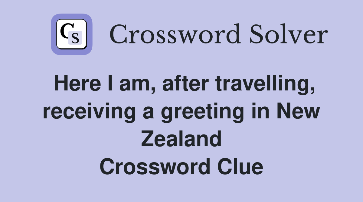 Here I am, after travelling, receiving a greeting in New Zealand Crossword Clue