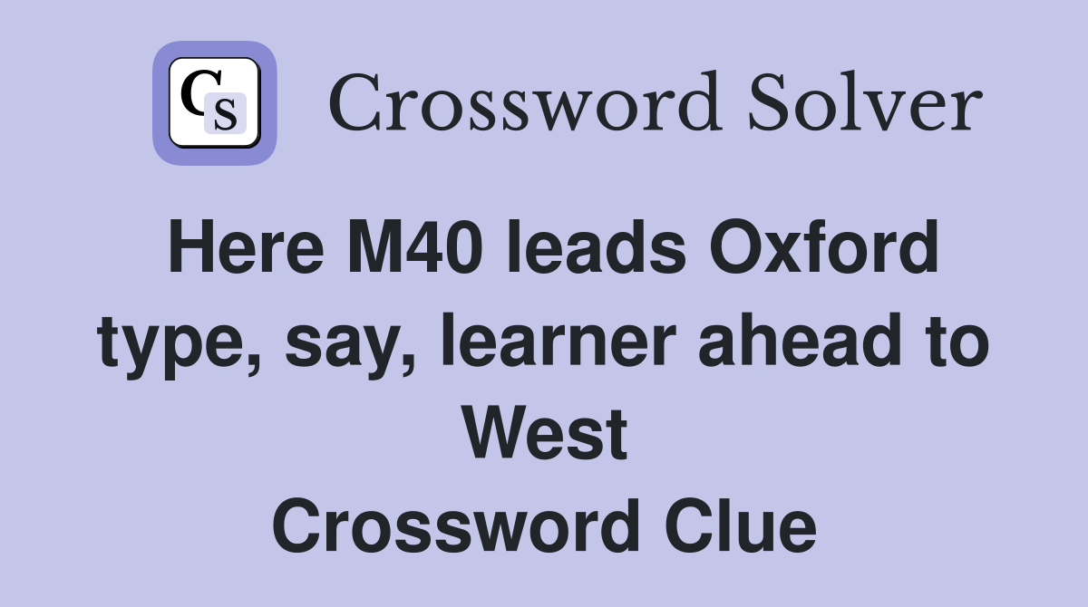 Here M40 leads Oxford type, say, learner ahead to West Crossword Clue