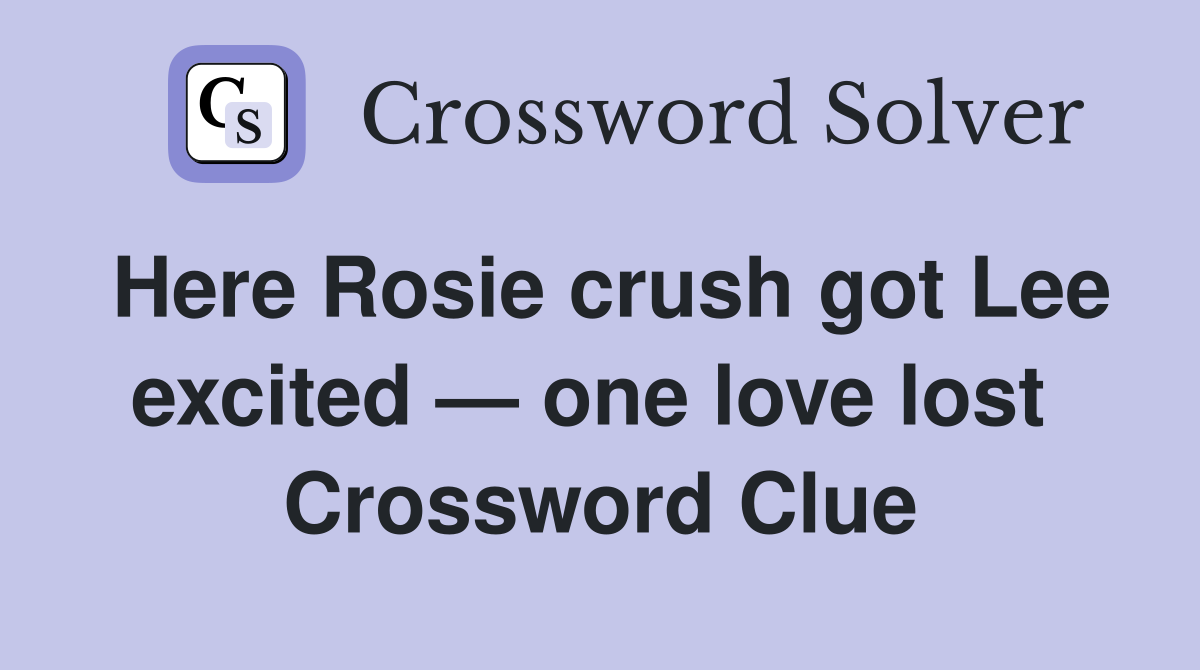 Here Rosie crush got Lee excited — one love lost  Crossword Clue