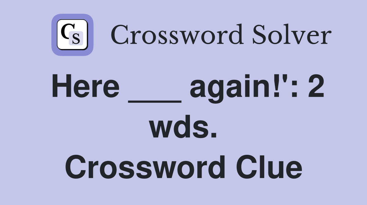 Here ___ again!': 2 wds. Crossword Clue