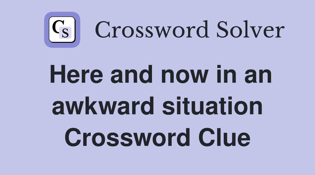 Here and now in an awkward situation Crossword Clue
