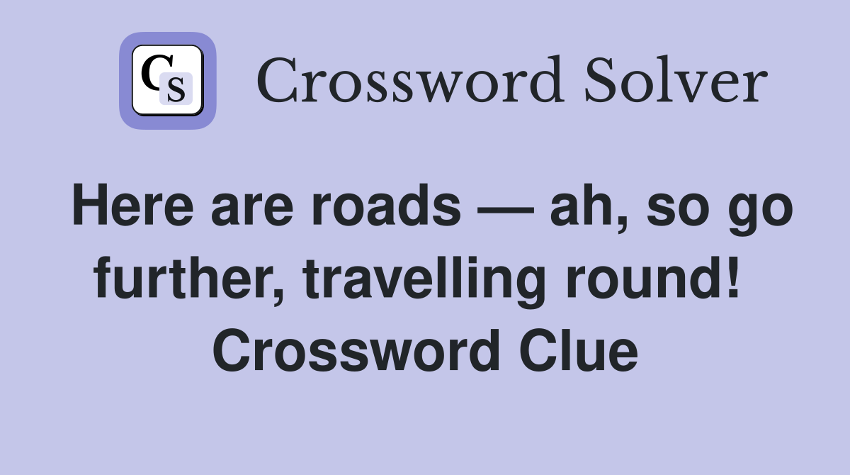 Here are roads — ah, so go further, travelling round!  Crossword Clue