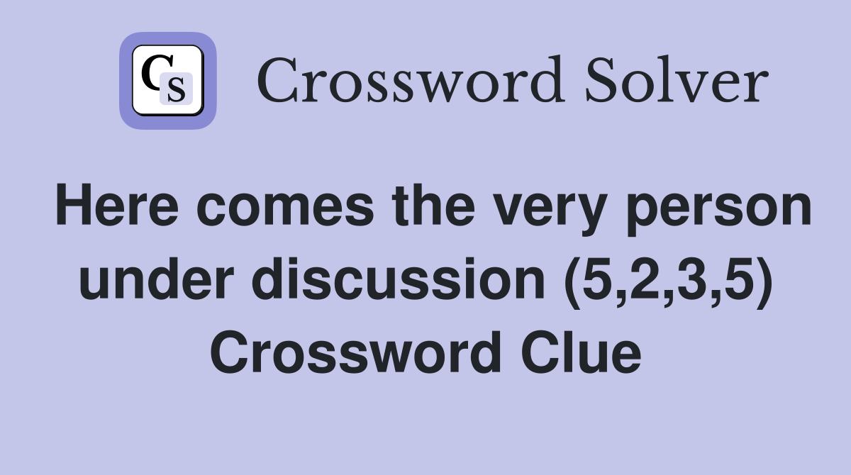 Here comes the very person under discussion (5,2,3,5) Crossword Clue
