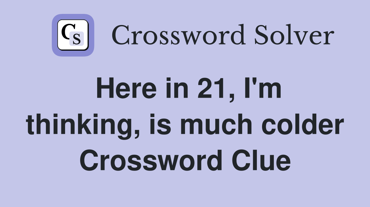 Here in 21, I'm thinking, is much colder Crossword Clue