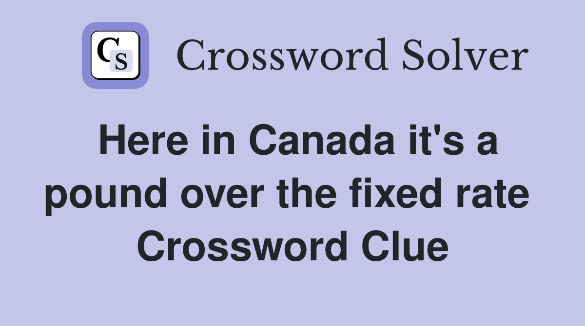 Here in Canada it's a pound over the fixed rate  Crossword Clue