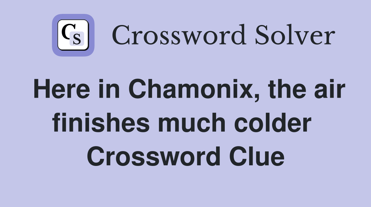 Here in Chamonix, the air finishes much colder  Crossword Clue