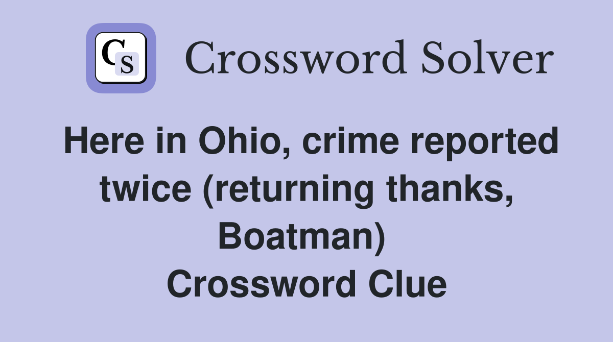 Here in Ohio, crime reported twice (returning thanks, Boatman)  Crossword Clue