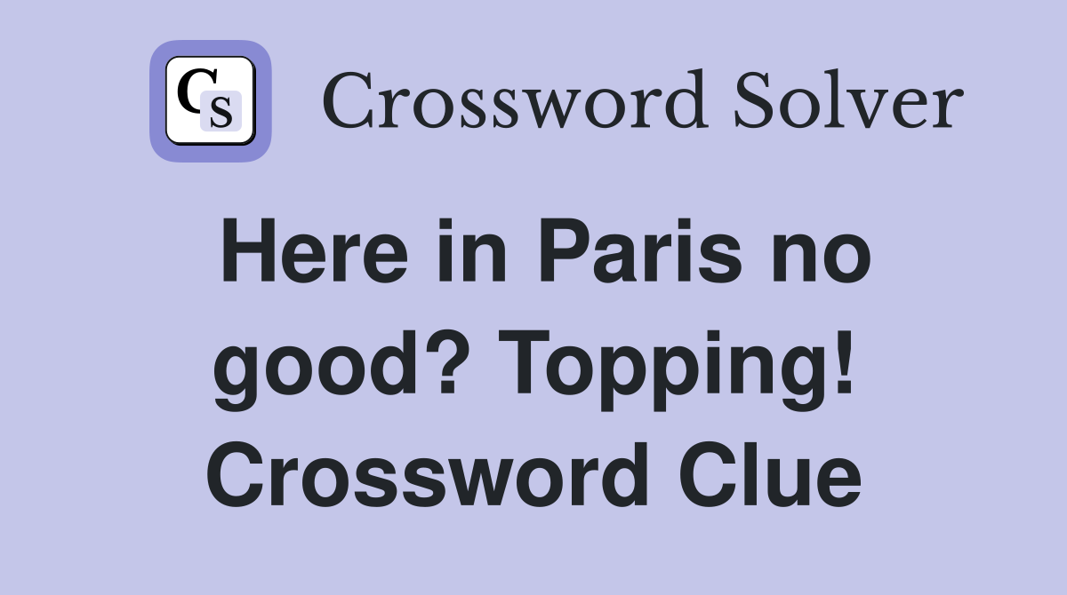 Here in Paris no good? Topping! Crossword Clue
