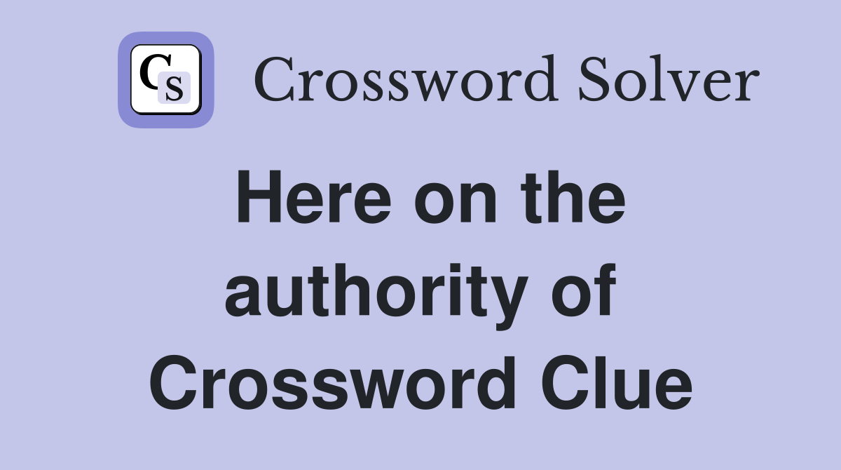 Here on the authority of Crossword Clue