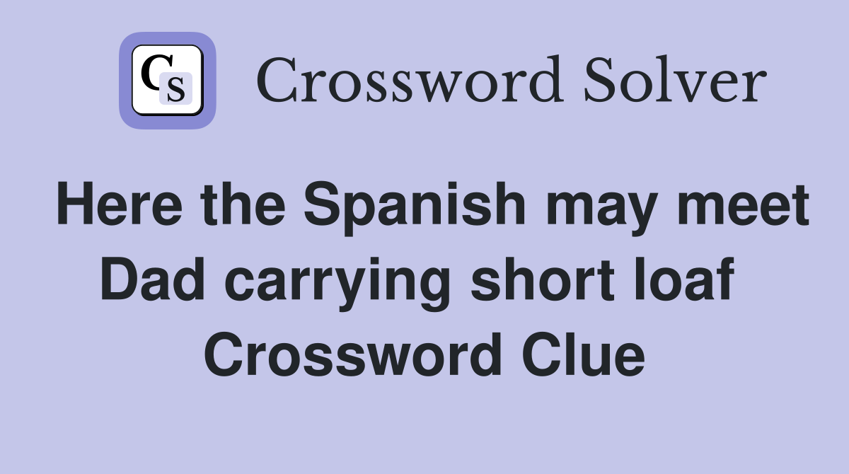 Here the Spanish may meet Dad carrying short loaf  Crossword Clue