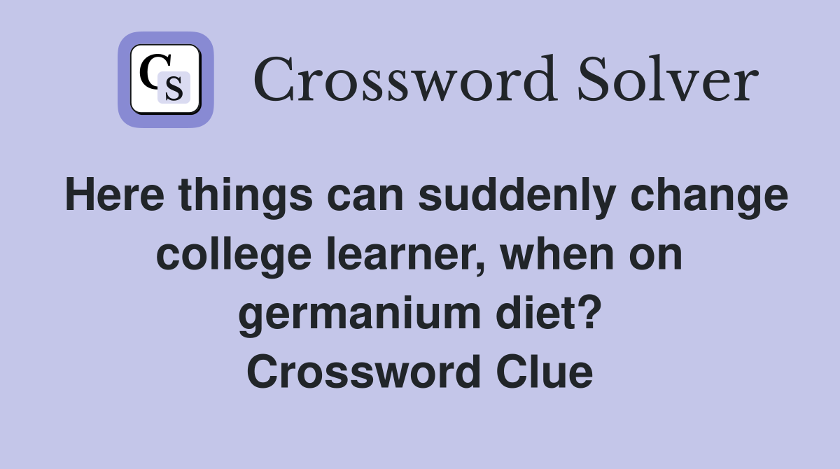 Here things can suddenly change college learner, when on germanium diet? Crossword Clue