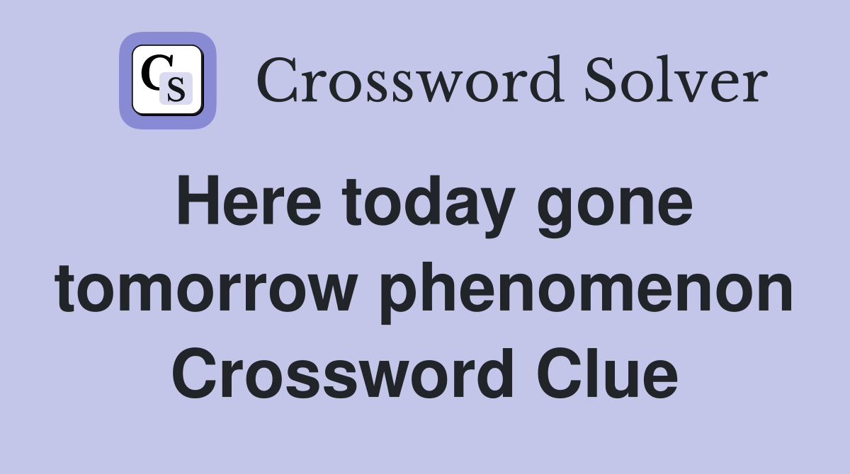 Here today gone tomorrow phenomenon Crossword Clue