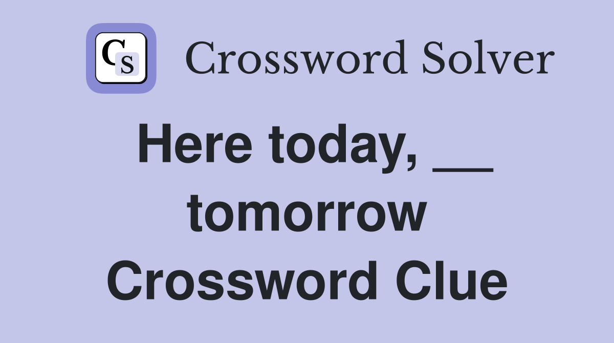 Here today, __ tomorrow Crossword Clue