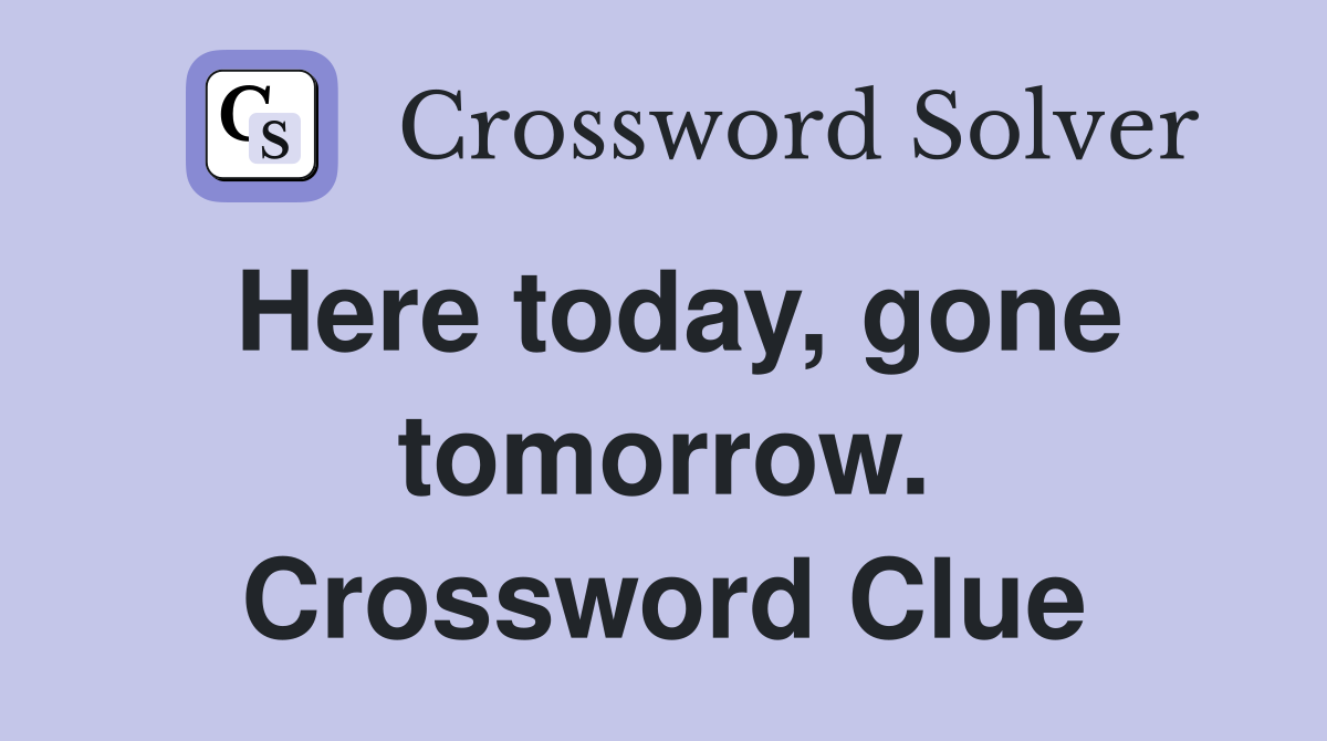 Here today, gone tomorrow. Crossword Clue