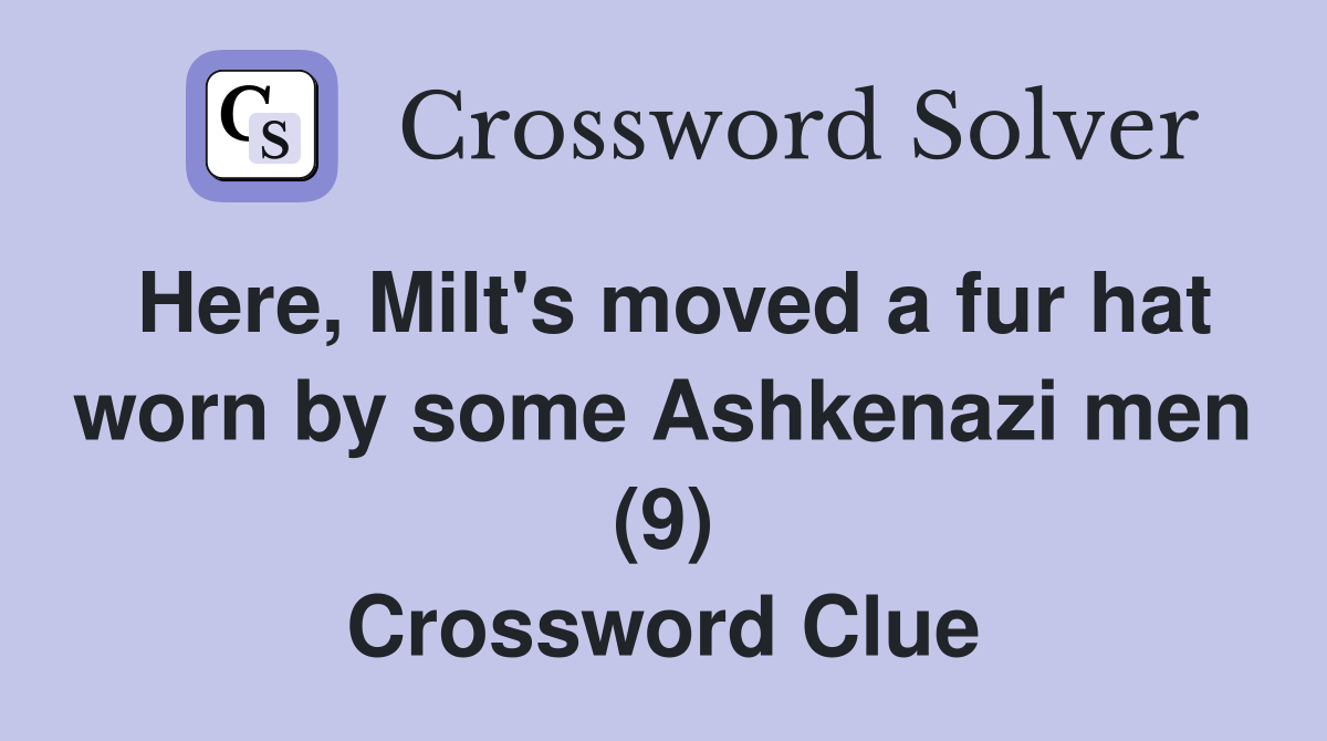 Here, Milt's moved a fur hat worn by some Ashkenazi men (9) Crossword Clue