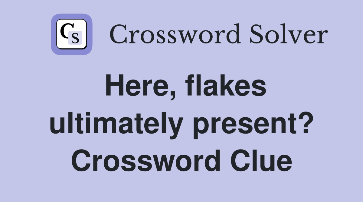 Here, flakes ultimately present? Crossword Clue