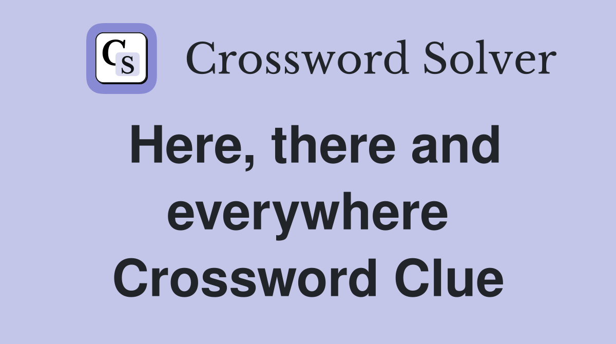 Here, there and everywhere Crossword Clue