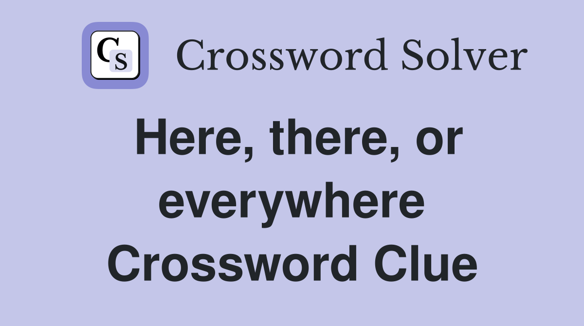 Here, there, or everywhere Crossword Clue