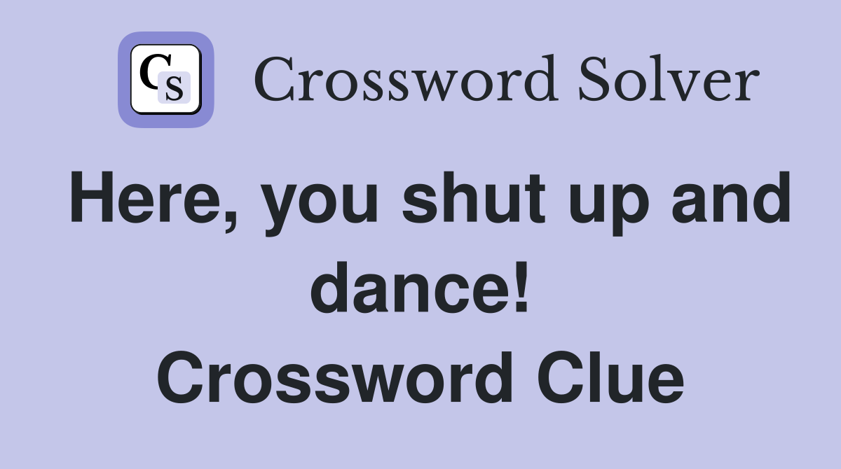 Here, you shut up and dance! Crossword Clue