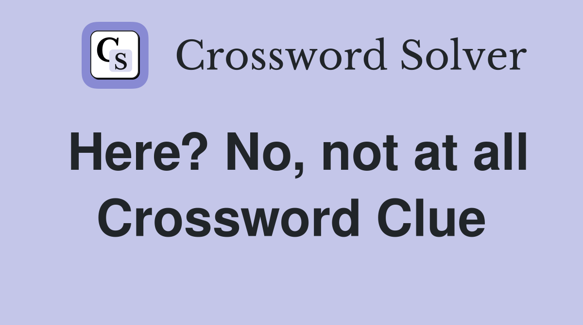 Here? No, not at all Crossword Clue