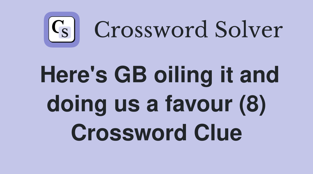 Here's GB oiling it and doing us a favour (8) Crossword Clue