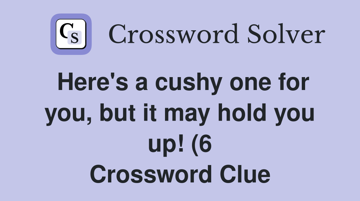 Here #39 s a cushy one for you but it may hold you up (6) Crossword Here #39 s a cushy one for you but it may hold you up (6) Crossword