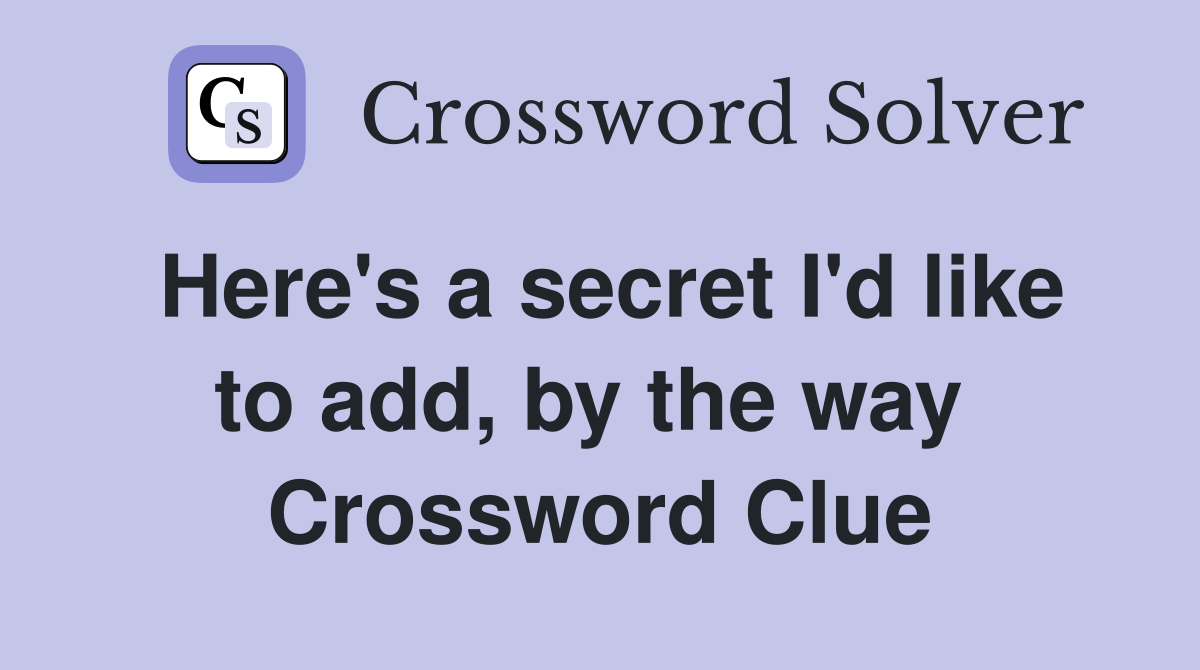 Here's a secret I'd like to add, by the way  Crossword Clue