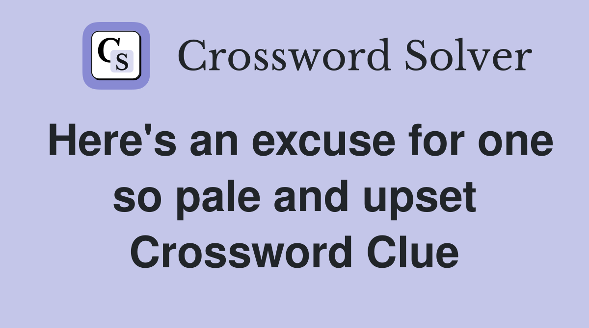 Here's an excuse for one so pale and upset Crossword Clue