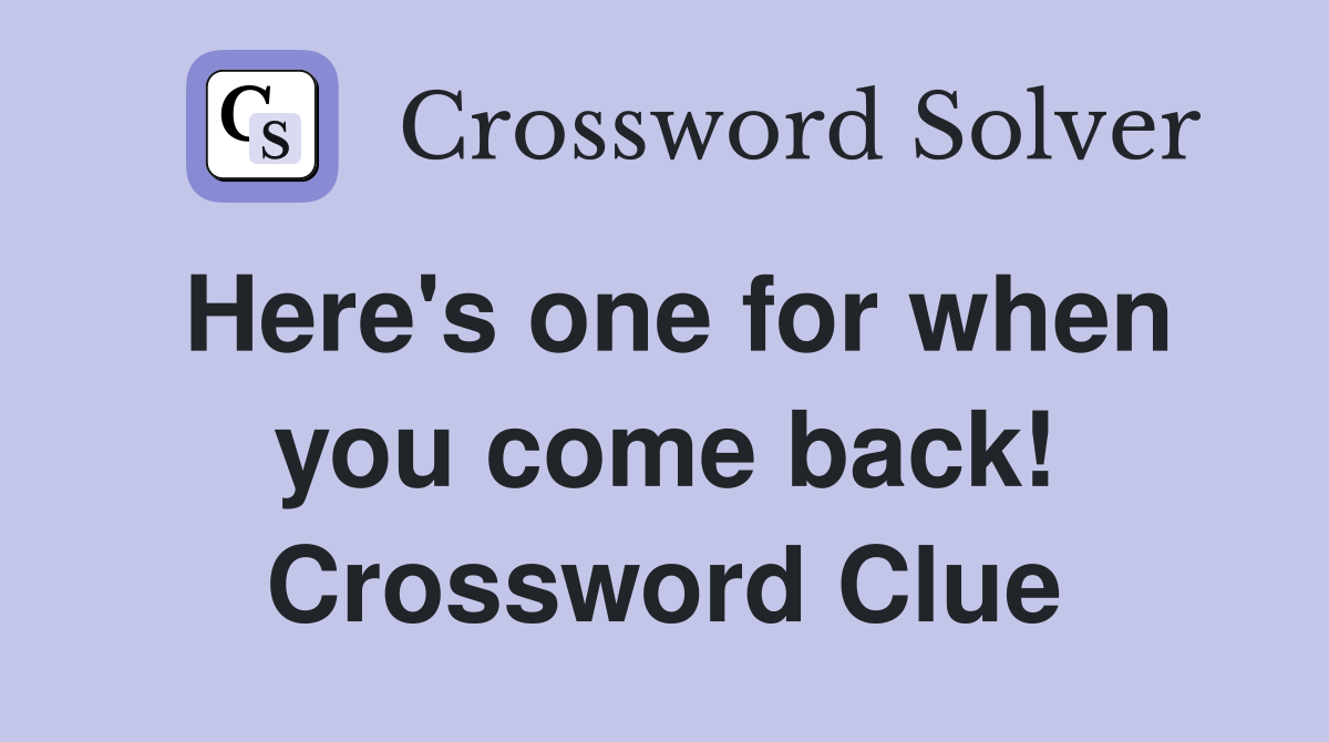 Here's one for when you come back! Crossword Clue