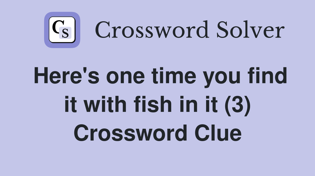 Here's one time you find it with fish in it (3) Crossword Clue