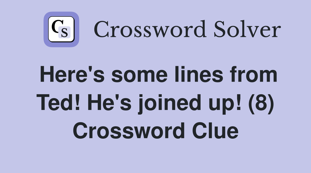 Here's some lines from Ted! He's joined up! (8) Crossword Clue