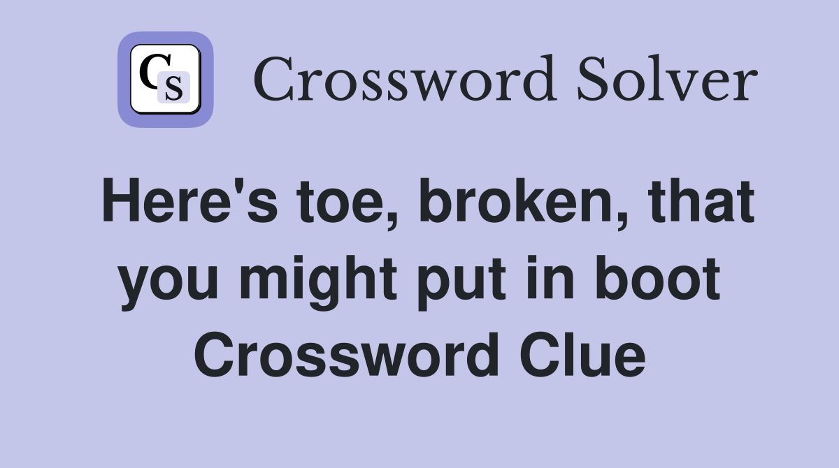 Here's toe, broken, that you might put in boot Crossword Clue