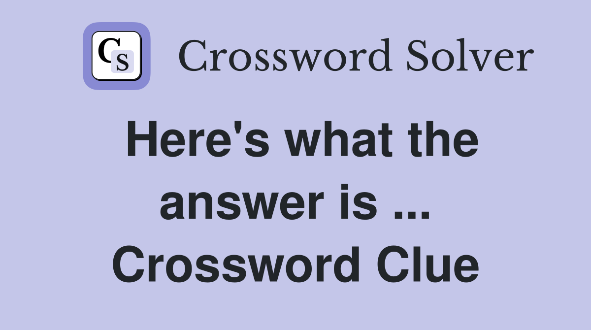 Here's what the answer is ... Crossword Clue