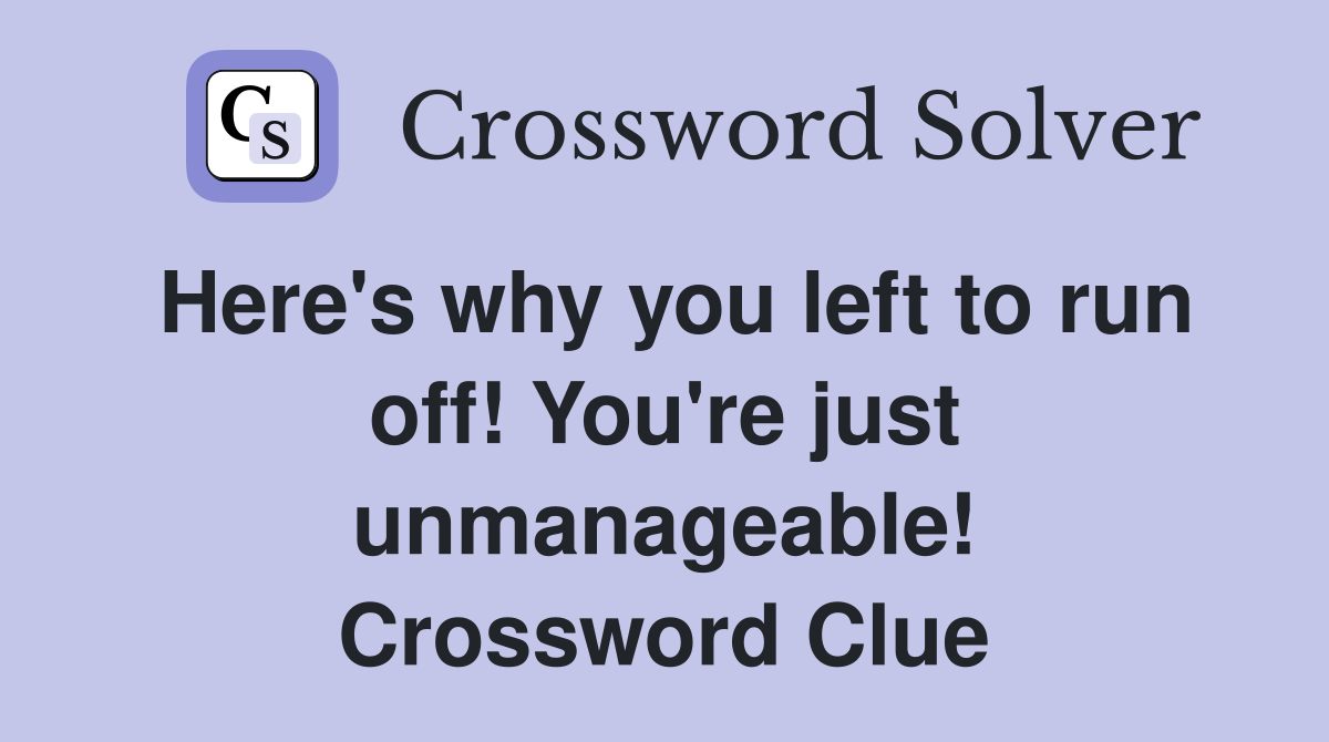 Here's why you left to run off! You're just unmanageable! Crossword Clue