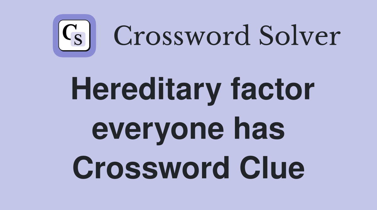 Hereditary factor everyone has Crossword Clue