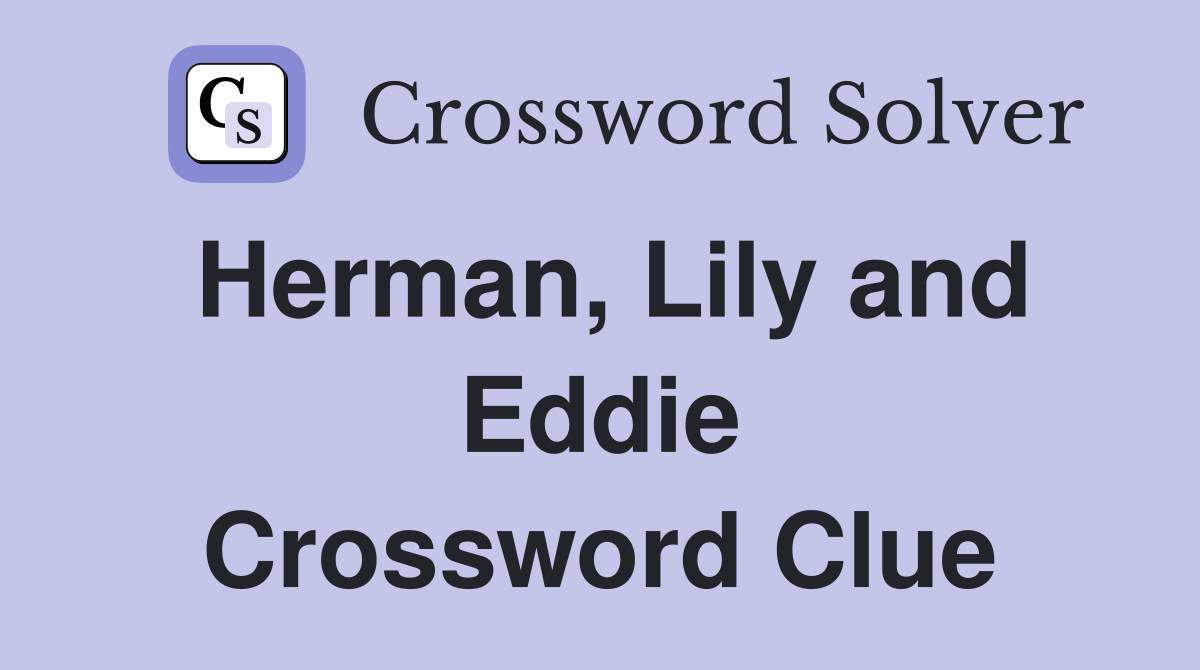 Herman, Lily and Eddie Crossword Clue