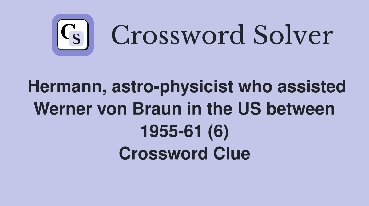 Hermann, astro-physicist who assisted Werner von Braun in the US between 1955-61 (6) Crossword Clue