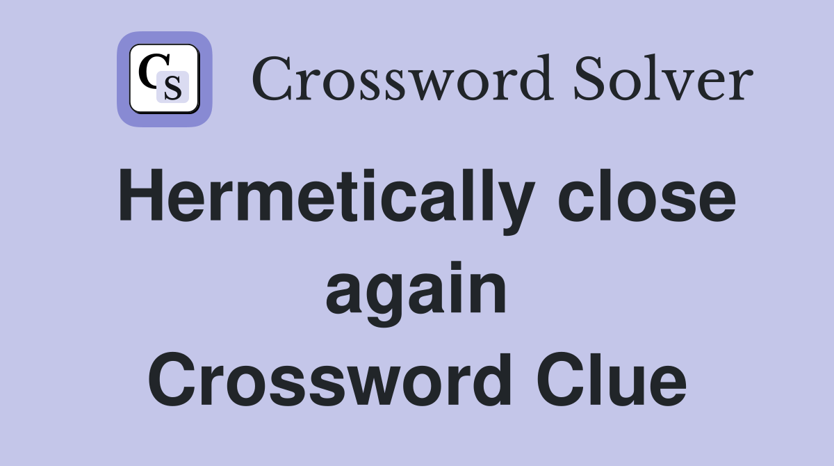 Hermetically close again Crossword Clue