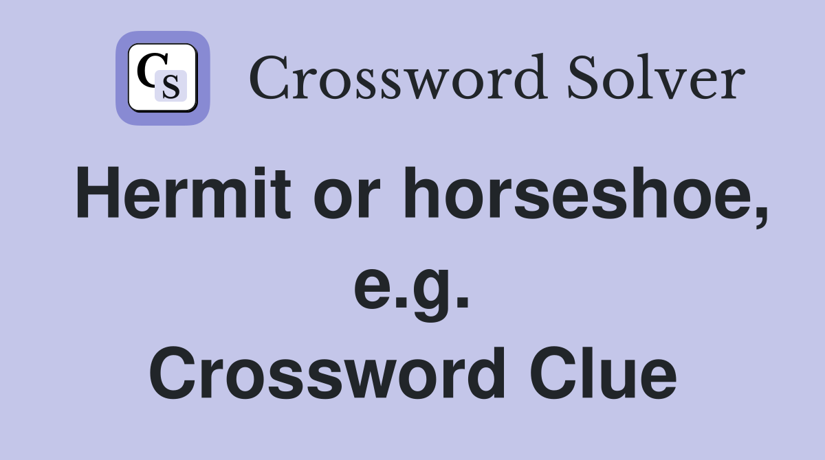 Hermit or horseshoe, e.g. Crossword Clue