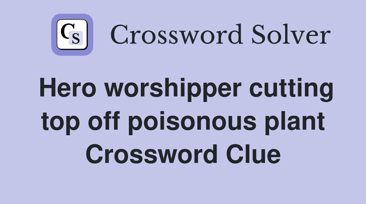 Hero worshipper cutting top off poisonous plant Crossword Clue