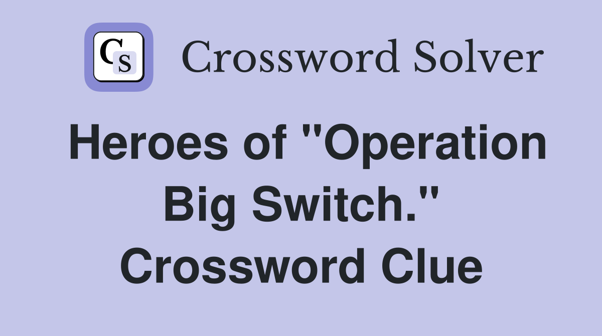 Heroes of "Operation Big Switch." Crossword Clue