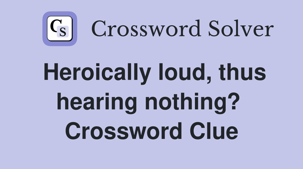 Heroically loud, thus hearing nothing?  Crossword Clue