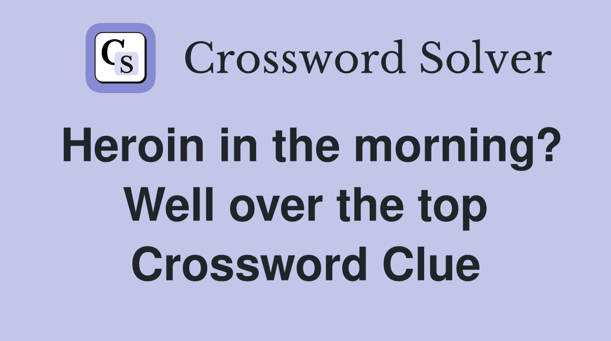 Heroin in the morning? Well over the top Crossword Clue