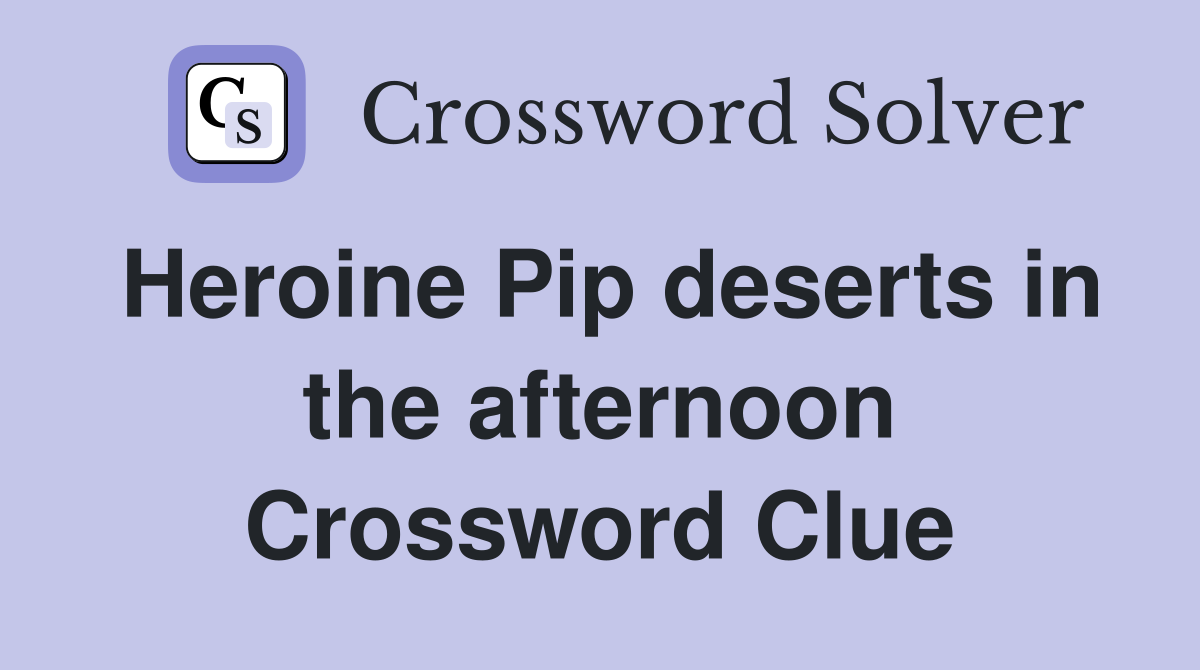 Heroine Pip deserts in the afternoon Crossword Clue