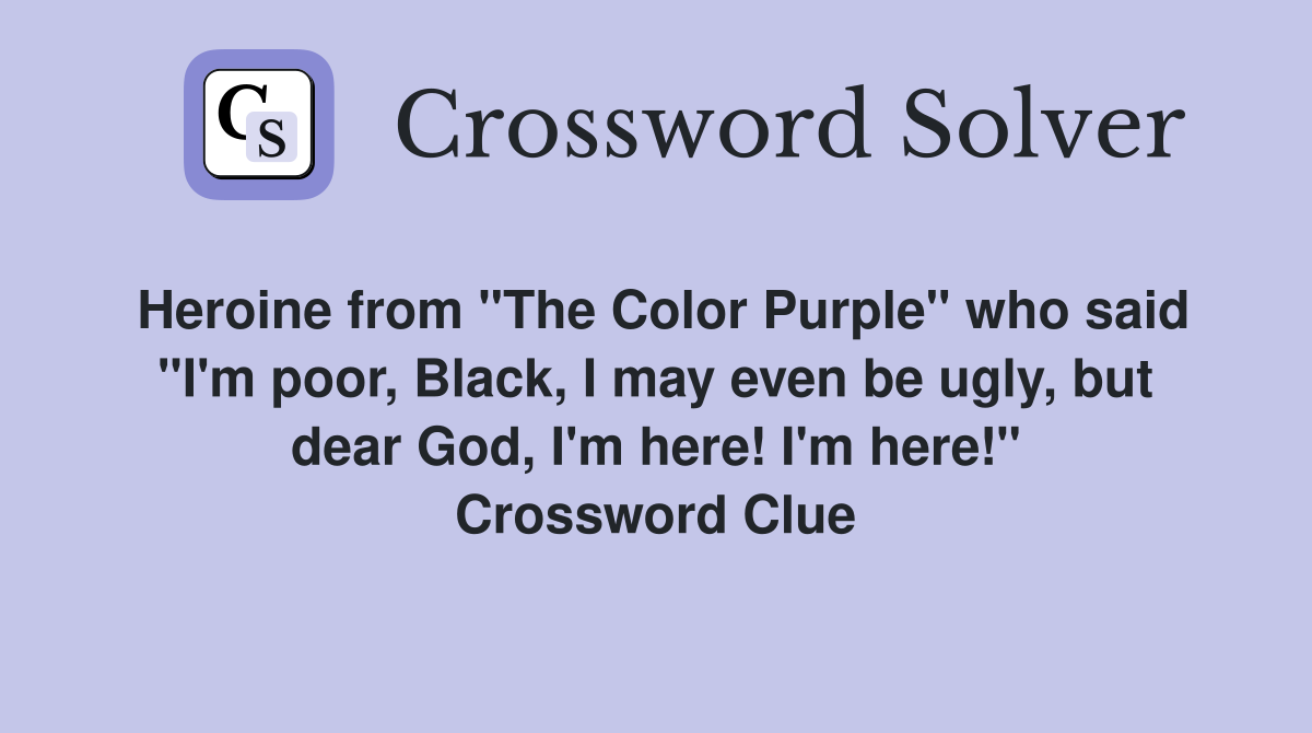 Heroine from "The Color Purple" who said "I'm poor, Black, I may even be ugly, but dear God, I'm here! I'm here!" Crossword Clue
