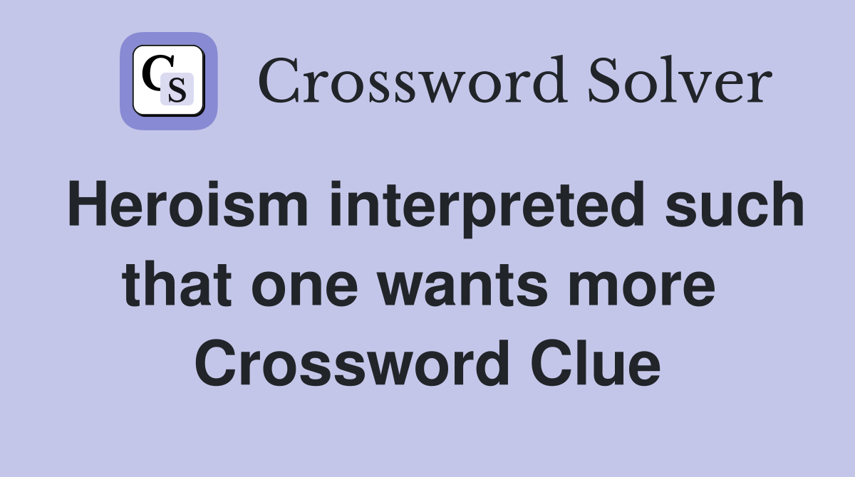 Heroism interpreted such that one wants more  Crossword Clue