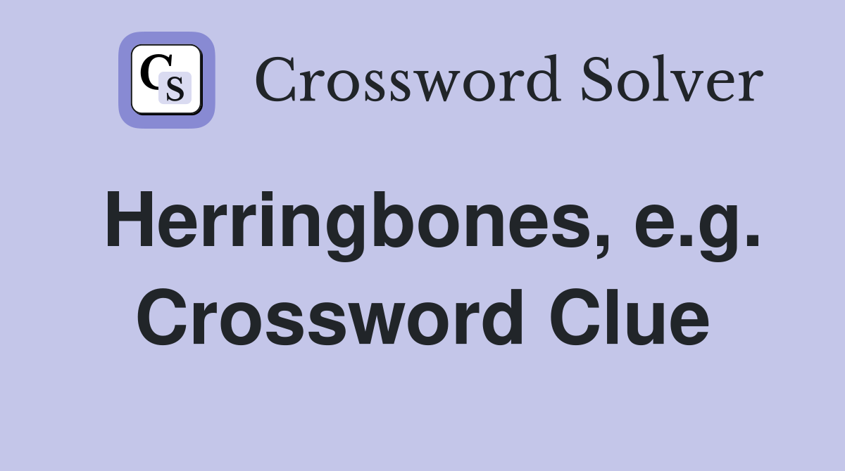Herringbones, e.g. Crossword Clue